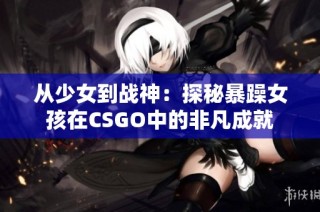 从少女到战神：探秘暴躁女孩在CSGO中的非凡成就
