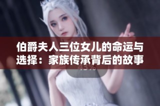 伯爵夫人三位女儿的命运与选择：家族传承背后的故事