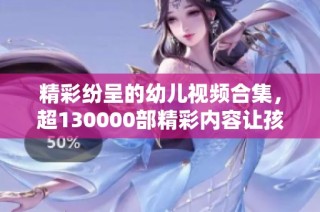 精彩纷呈的幼儿视频合集，超130000部精彩内容让孩子欢乐成长