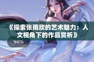 《探索张雨欣的艺术魅力：人文视角下的作品赏析》