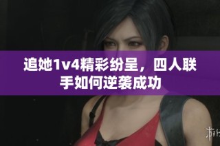 追她1v4精彩纷呈，四人联手如何逆袭成功