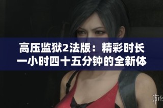 高压监狱2法版：精彩时长一小时四十五分钟的全新体验