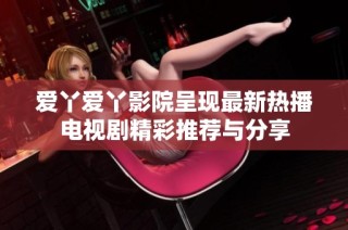 爱丫爱丫影院呈现最新热播电视剧精彩推荐与分享