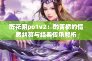 醉花阴po1v2：酌青栀的情感纠葛与经典传承解析