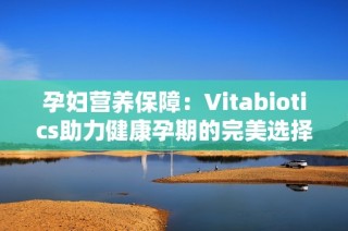 孕妇营养保障：Vitabiotics助力健康孕期的完美选择