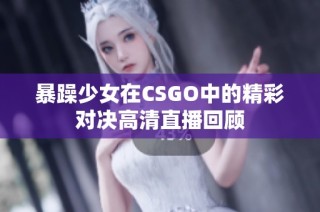 暴躁少女在CSGO中的精彩对决高清直播回顾
