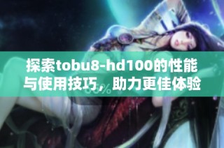 探索tobu8-hd100的性能与使用技巧，助力更佳体验