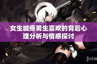 女生喊疼男生喜欢的背后心理分析与情感探讨