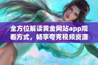 全方位解读黄金网站app观看方式，畅享夸克视频资源