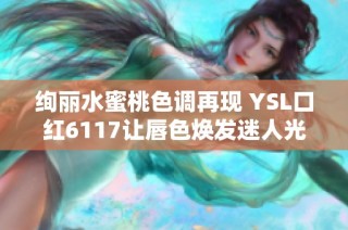 绚丽水蜜桃色调再现 YSL口红6117让唇色焕发迷人光彩