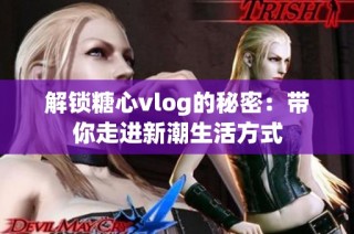 解锁糖心vlog的秘密：带你走进新潮生活方式