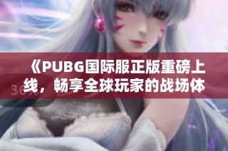 《PUBG国际服正版重磅上线，畅享全球玩家的战场体验》
