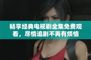 畅享经典电视剧全集免费观看，尽情追剧不再有烦恼