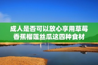 成人是否可以放心享用草莓香蕉榴莲丝瓜这四种食材