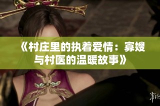 《村庄里的执着爱情：寡嫂与村医的温暖故事》