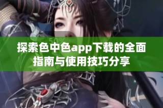 探索色中色app下载的全面指南与使用技巧分享