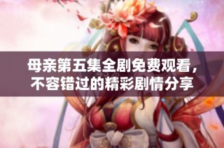 母亲第五集全剧免费观看，不容错过的精彩剧情分享