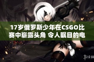 17岁俄罗斯少年在CSGO比赛中崭露头角 令人瞩目的电竞新星