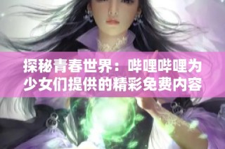 探秘青春世界：哔哩哔哩为少女们提供的精彩免费内容