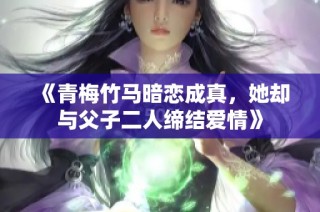 《青梅竹马暗恋成真，她却与父子二人缔结爱情》