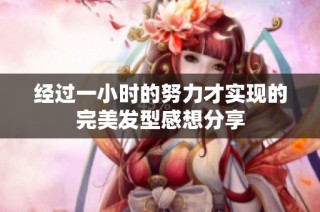 经过一小时的努力才实现的完美发型感想分享