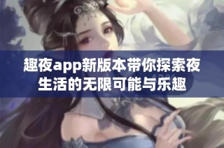 趣夜app新版本带你探索夜生活的无限可能与乐趣