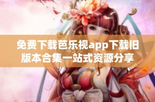 免费下载芭乐视app下载旧版本合集一站式资源分享