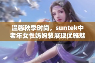 温馨秋季时尚，suntek中老年女性妈妈装展现优雅魅力