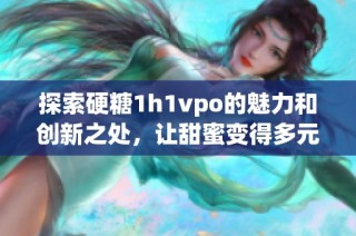 探索硬糖1h1vpo的魅力和创新之处，让甜蜜变得多元化