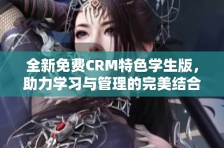 全新免费CRM特色学生版，助力学习与管理的完美结合