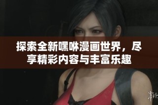 探索全新嘿咻漫画世界，尽享精彩内容与丰富乐趣