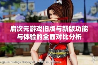腐次元游戏旧版与新版功能与体验的全面对比分析