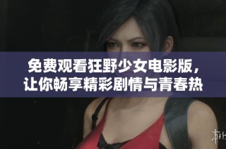 免费观看狂野少女电影版，让你畅享精彩剧情与青春热血