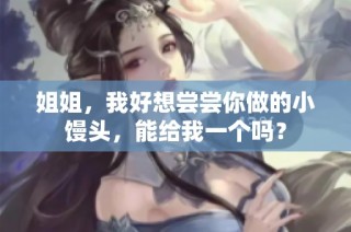 姐姐，我好想尝尝你做的小馒头，能给我一个吗？