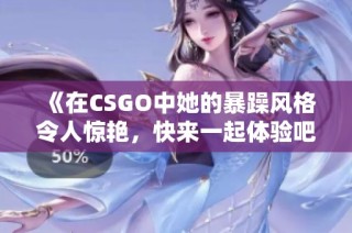 《在CSGO中她的暴躁风格令人惊艳，快来一起体验吧》