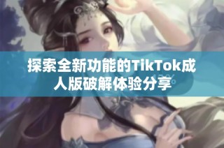 探索全新功能的TikTok成人版破解体验分享