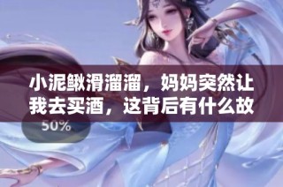 小泥鳅滑溜溜，妈妈突然让我去买酒，这背后有什么故事