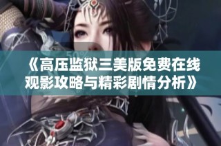 《高压监狱三美版免费在线观影攻略与精彩剧情分析》