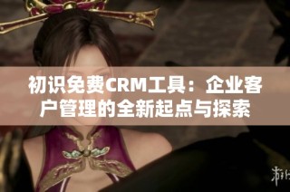 初识免费CRM工具：企业客户管理的全新起点与探索