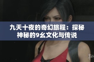 九天十夜的奇幻旅程：探秘神秘的9幺文化与传说