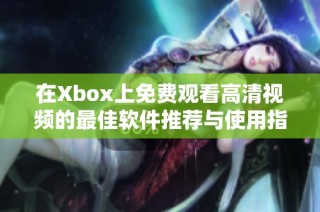 在Xbox上免费观看高清视频的最佳软件推荐与使用指南