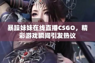 暴躁妹妹在线直播CSGO，精彩游戏瞬间引发热议