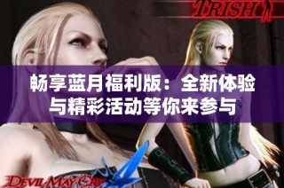畅享蓝月福利版：全新体验与精彩活动等你来参与
