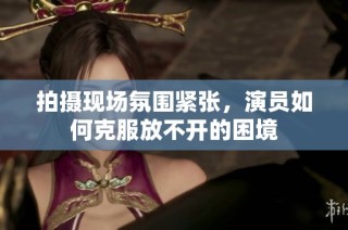 拍摄现场氛围紧张，演员如何克服放不开的困境