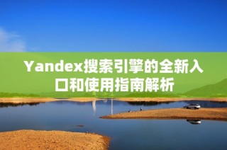 Yandex搜索引擎的全新入口和使用指南解析