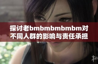 探讨老bmbmbmbmbm对不同人群的影响与责任承担