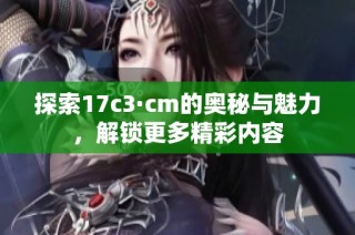 探索17c3·cm的奥秘与魅力，解锁更多精彩内容