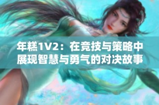 年糕1V2：在竞技与策略中展现智慧与勇气的对决故事