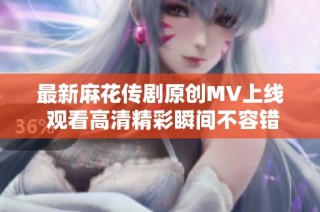 最新麻花传剧原创MV上线 观看高清精彩瞬间不容错过