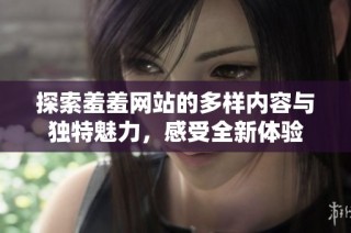 探索羞羞网站的多样内容与独特魅力，感受全新体验